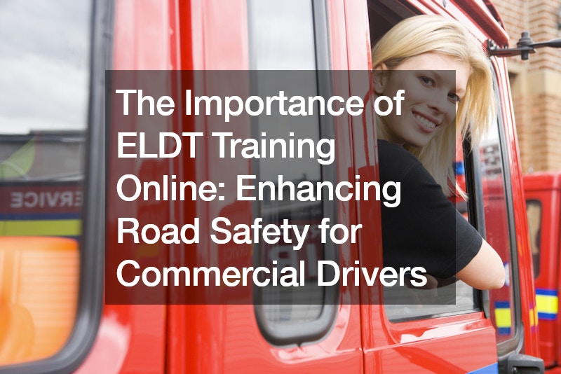 The Importance of ELDT Training Online Enhancing Road Safety for Commercial Drivers